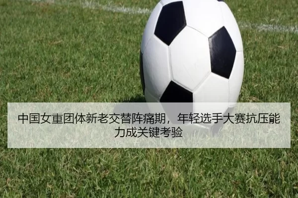 中国女重团体新老交替阵痛期，年轻选手大赛抗压能力成关键考验
